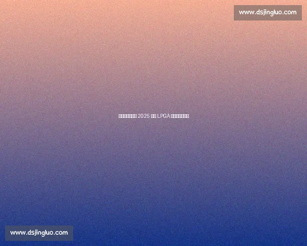 双外卡直通正赛 2025 别克 LPGA 外卡资格赛启幕 双外卡直通正赛 2025 别克 LPGA 外卡资格赛启幕